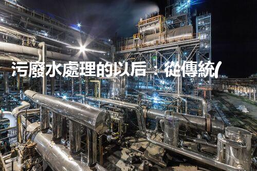 污廢水處理的以后：從傳統(tǒng)到創(chuàng)新？